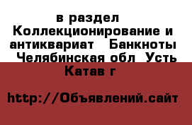  в раздел : Коллекционирование и антиквариат » Банкноты . Челябинская обл.,Усть-Катав г.